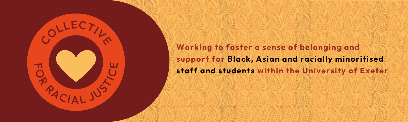 Collective for Racial Justice, working to foster a sense of belonging and support for Black, Asian and racially minoritised staff and students within the University of Exeter